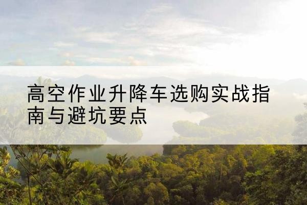 宝兴升降车怎么选-高空作业升降车选购实战指南与避坑要点