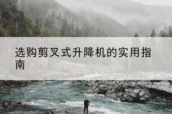 宝兴剪叉式升降机怎么选-选购剪叉式升降机的实用指南