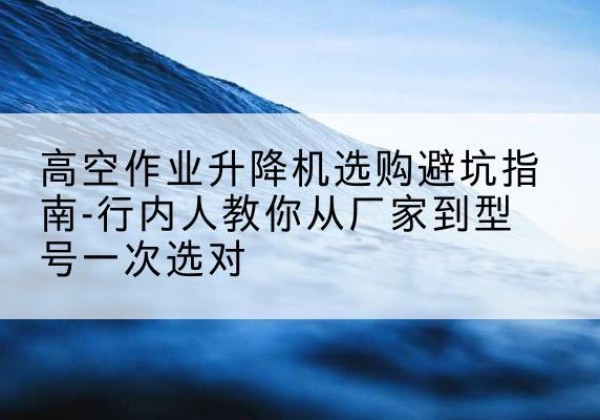 宝兴升降平台厂家-高空作业升降机选购避坑指南-行内人教你从厂家到型号一次选对
