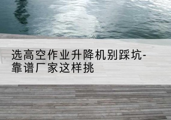 宝兴剪叉式升降机厂家-选高空作业升降机别踩坑-靠谱厂家这样挑