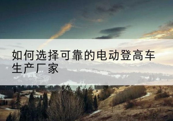 宝兴电动登高车厂家-如何选择可靠的电动登高车生产厂家