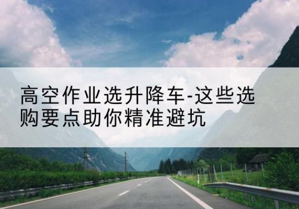 宝兴升降车厂家-高空作业选升降车-这些选购要点助你*避坑
