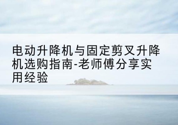 宝兴电动升降机怎么选-电动升降机与固定剪叉升降机选购指南-老师傅分享实用经验