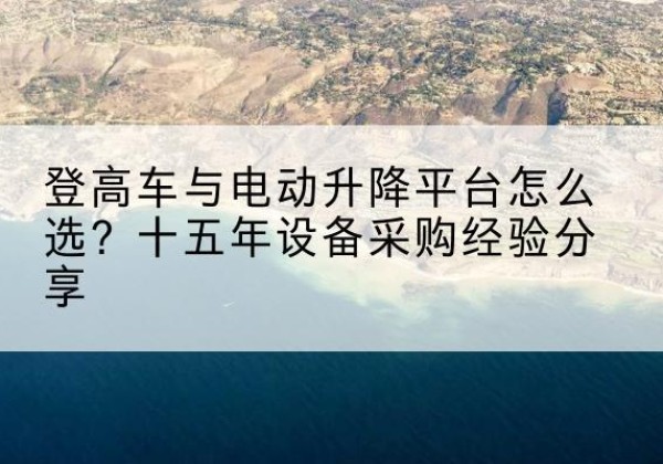 宝兴登高车厂家厂家-登高车与电动升降平台怎么选？十五年设备采购经验分享