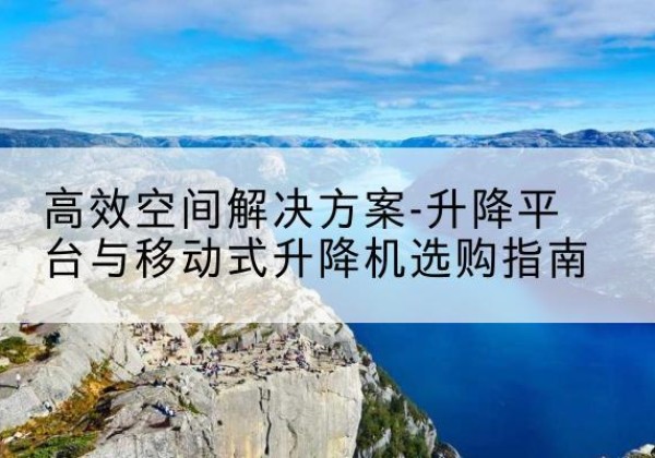宝兴升降平台厂家-*空间解决方案-升降平台与移动式升降机选购指南