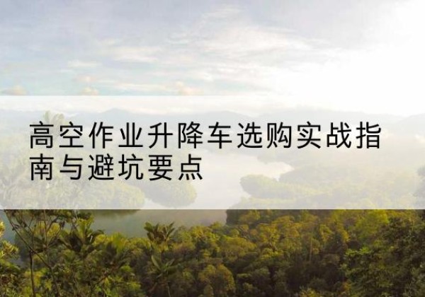 宝兴升降车怎么选-高空作业升降车选购实战指南与避坑要点