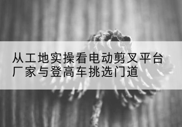 宝兴电动剪叉升降平台厂家-从工地实操看电动剪叉平台厂家与登高车挑选门道