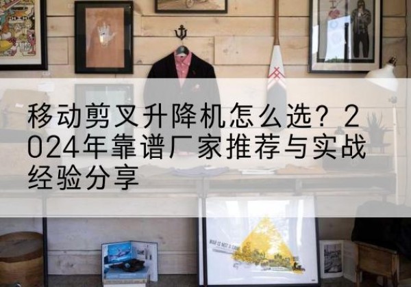 宝兴升降平台厂家推荐-移动剪叉升降机怎么选？2024年靠谱厂家推荐与实战经验分享