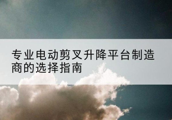 宝兴电动剪叉升降平台厂家-专业电动剪叉升降平台制造商的选择指南
